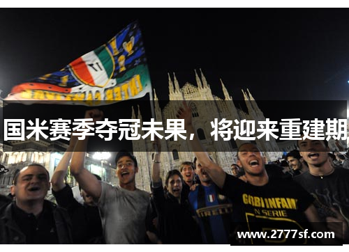 国米赛季夺冠未果，将迎来重建期