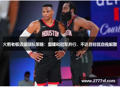 火箭老板透露球队策略：重建和冠军并行，不达目标就自我解散