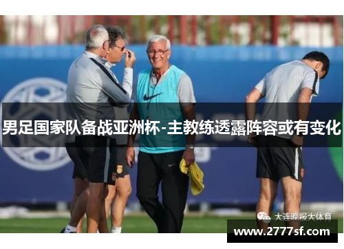 男足国家队备战亚洲杯-主教练透露阵容或有变化