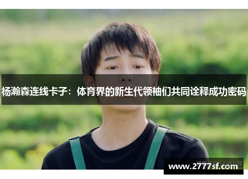 杨瀚森连线卡子：体育界的新生代领袖们共同诠释成功密码