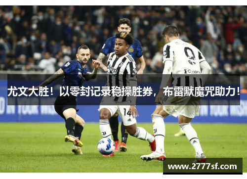 尤文大胜！以零封记录稳操胜券，布雷默魔咒助力！