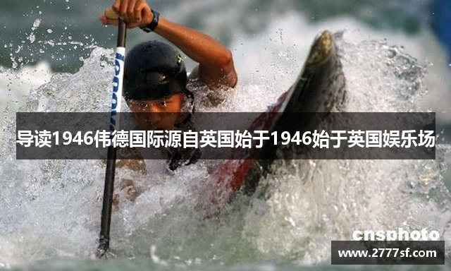 导读1946伟德国际源自英国始于1946始于英国娱乐场